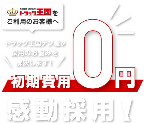 トラック王国をご利用のお客さまへ トラック王国テン職が採用のお悩みを解決します！ 初期費用0円感動採用